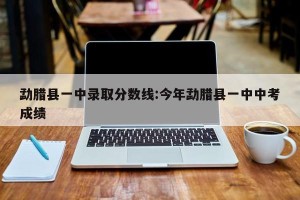 勐腊县一中录取分数线:今年勐腊县一中中考成绩