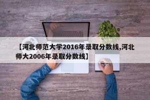 【河北师范大学2016年录取分数线,河北师大2006年录取分数线】