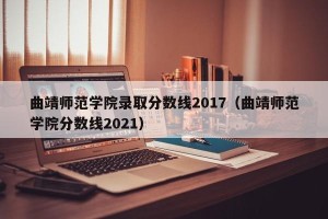 曲靖师范学院录取分数线2017（曲靖师范学院分数线2021）
