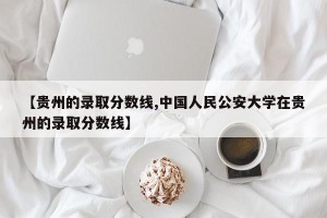【贵州的录取分数线,中国人民公安大学在贵州的录取分数线】