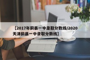 【2017年蓟县一中录取分数线/2020天津蓟县一中录取分数线】