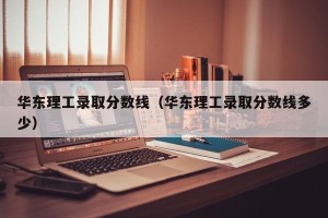 华东理工录取分数线（华东理工录取分数线多少）