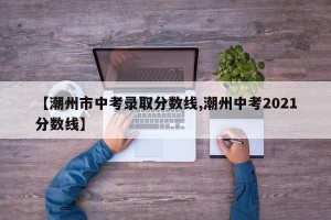 【潮州市中考录取分数线,潮州中考2021分数线】