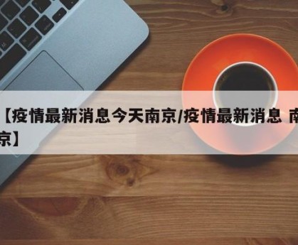 【疫情最新消息今天南京/疫情最新消息 南京】