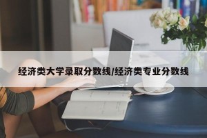 经济类大学录取分数线/经济类专业分数线