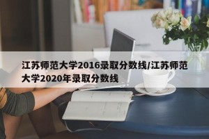 江苏师范大学2016录取分数线/江苏师范大学2020年录取分数线
