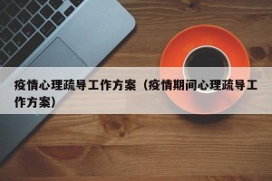 疫情心理疏导工作方案（疫情期间心理疏导工作方案）
