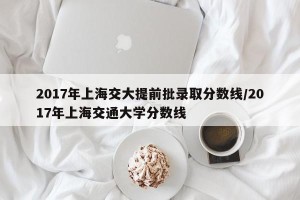 2017年上海交大提前批录取分数线/2017年上海交通大学分数线