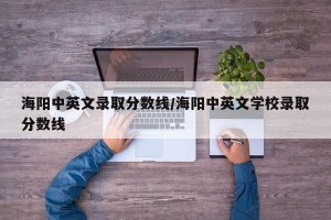 海阳中英文录取分数线/海阳中英文学校录取分数线
