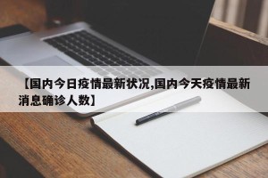 【国内今日疫情最新状况,国内今天疫情最新消息确诊人数】