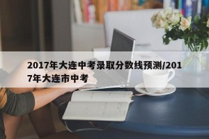 2017年大连中考录取分数线预测/2017年大连市中考