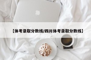 【体考录取分数线/四川体考录取分数线】