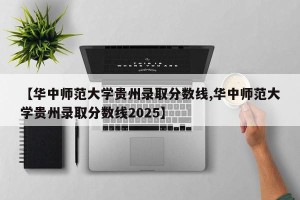 【华中师范大学贵州录取分数线,华中师范大学贵州录取分数线2025】