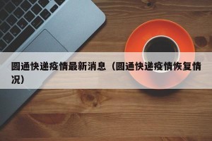 圆通快递疫情最新消息（圆通快递疫情恢复情况）