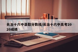 长治十六中录取分数线/长治十六中高考2020成绩