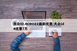 大众ID.4CROZZ最新优惠:大众id4优惠7万
