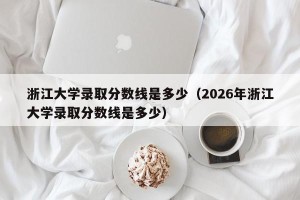 浙江大学录取分数线是多少（2026年浙江大学录取分数线是多少）