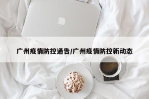 广州疫情防控通告/广州疫情防控新动态