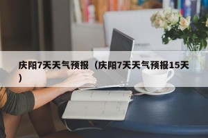 庆阳7天天气预报（庆阳7天天气预报15天）