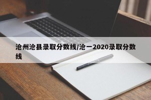 沧州沧县录取分数线/沧一2020录取分数线