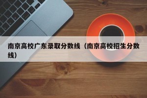 南京高校广东录取分数线（南京高校招生分数线）