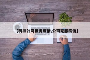 【科技公司抵御疫情,公司克服疫情】