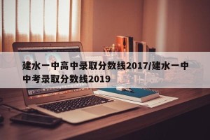 建水一中高中录取分数线2017/建水一中中考录取分数线2019