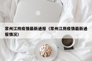 常州江阴疫情最新通报（常州江阴疫情最新通报情况）