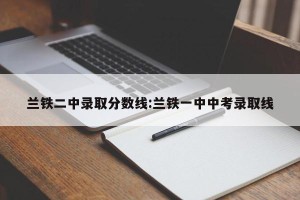 兰铁二中录取分数线:兰铁一中中考录取线