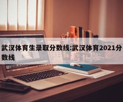武汉体育生录取分数线:武汉体育2021分数线