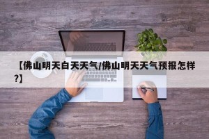 【佛山明天白天天气/佛山明天天气预报怎样?】
