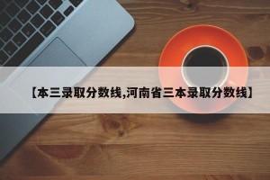 【本三录取分数线,河南省三本录取分数线】