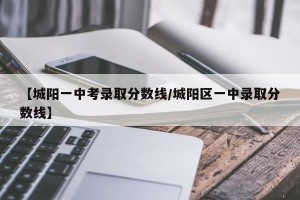 【城阳一中考录取分数线/城阳区一中录取分数线】