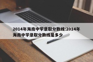 2014年海南中学录取分数线:2014年海南中学录取分数线是多少