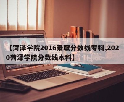 【菏泽学院2016录取分数线专科,2020菏泽学院分数线本科】