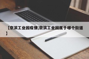 【京滨工业园疫情,京滨工业园属于哪个街道】