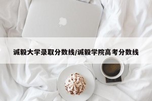 诚毅大学录取分数线/诚毅学院高考分数线