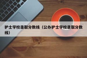 护士学校录取分数线（公办护士学校录取分数线）