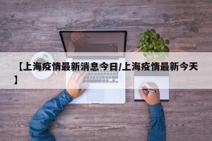 【上海疫情最新消息今日/上海疫情最新今天】