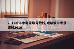 2017哈市中考录取分数线/哈尔滨中考录取线2019