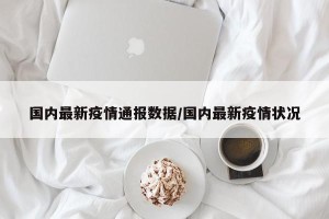 国内最新疫情通报数据/国内最新疫情状况