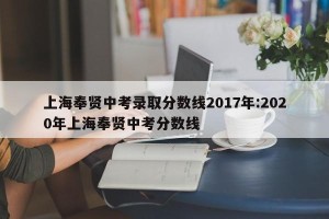 上海奉贤中考录取分数线2017年:2020年上海奉贤中考分数线