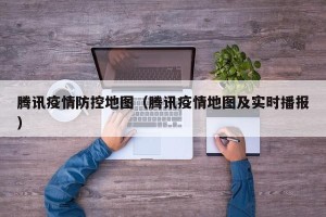 腾讯疫情防控地图（腾讯疫情地图及实时播报）