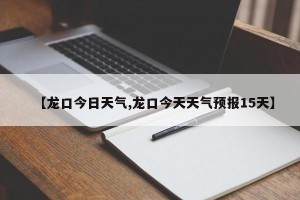 【龙口今日天气,龙口今天天气预报15天】