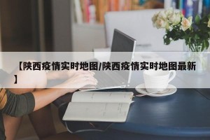 【陕西疫情实时地图/陕西疫情实时地图最新】