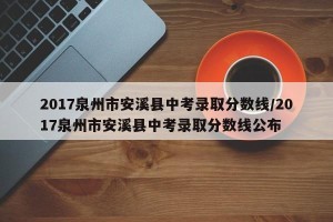 2017泉州市安溪县中考录取分数线/2017泉州市安溪县中考录取分数线公布