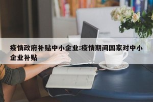 疫情政府补贴中小企业:疫情期间国家对中小企业补贴