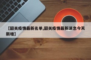 【韶关疫情最新名单,韶关疫情最新消息今天新增】
