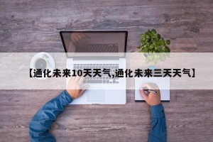 【通化未来10天天气,通化未来三天天气】