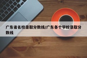 广东省名校录取分数线/广东各个学校录取分数线